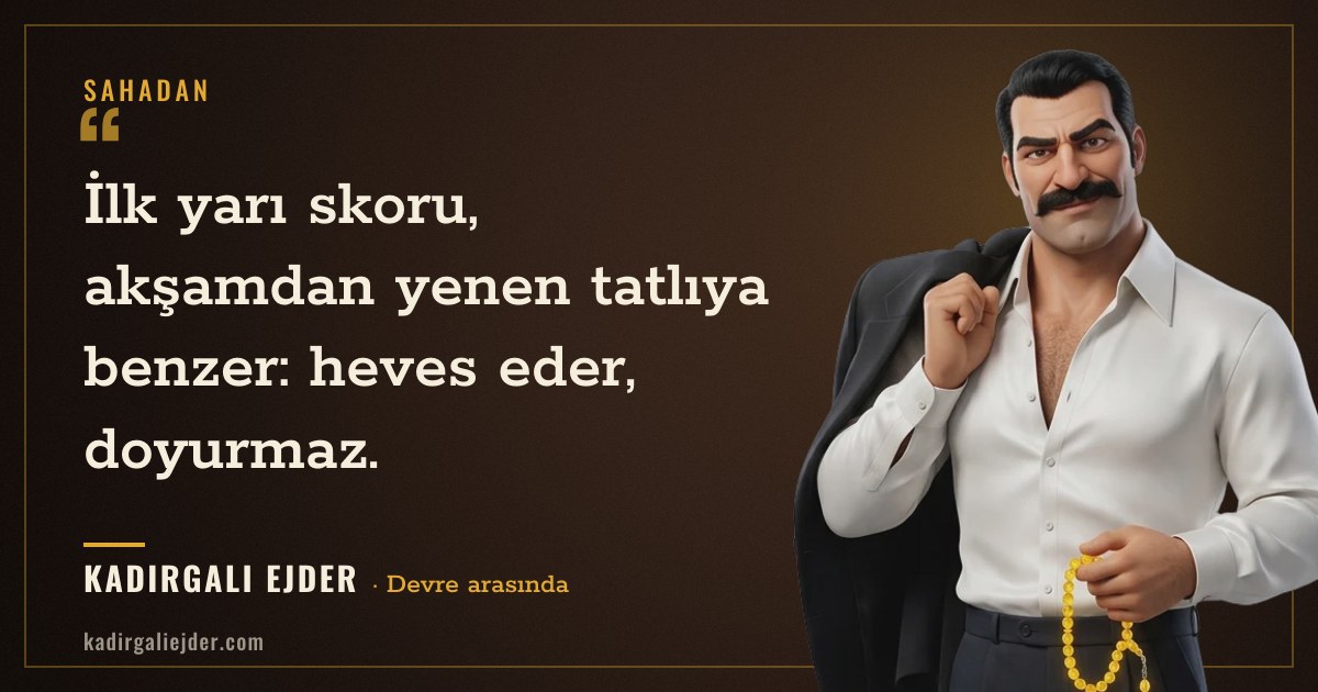 Kadırgalı Ejder söz kartı: İlk yarı skoru, akşamdan yenen tatlıya benzer: heves eder, doyurmaz.